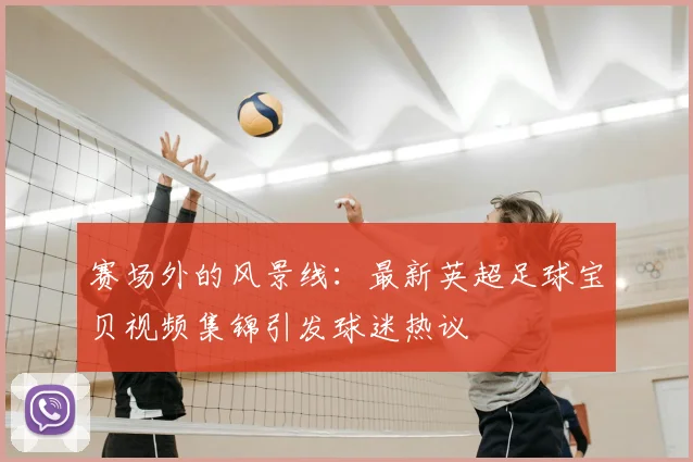 赛场外的风景线：最新英超足球宝贝视频集锦引发球迷热议