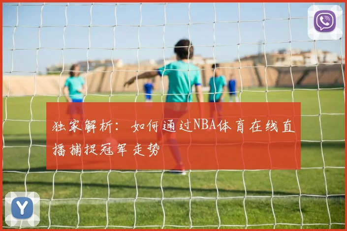 独家解析：如何通过NBA体育在线直播捕捉冠军走势