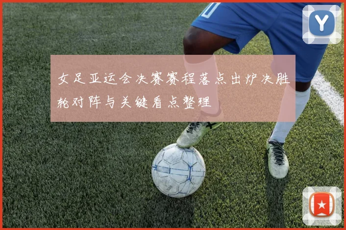 女足亚运会决赛赛程落点出炉决胜轮对阵与关键看点整理