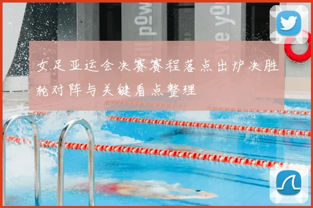 女足亚运会决赛赛程落点出炉决胜轮对阵与关键看点整理