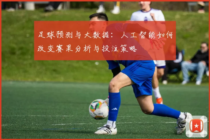 足球预测与大数据：人工智能如何改变赛果分析与投注策略