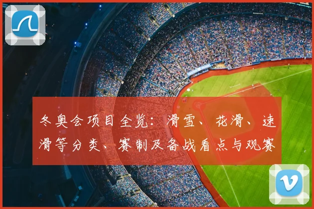 冬奥会项目全览：滑雪、花滑、速滑等分类、赛制及备战看点与观赛提示