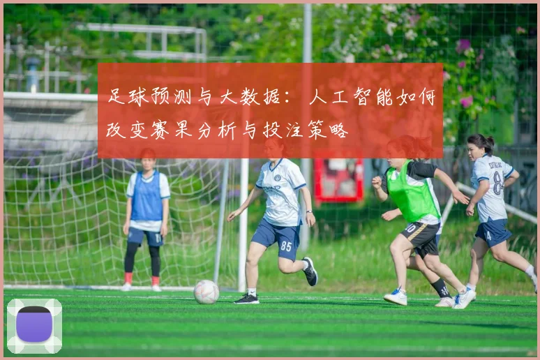 足球预测与大数据：人工智能如何改变赛果分析与投注策略