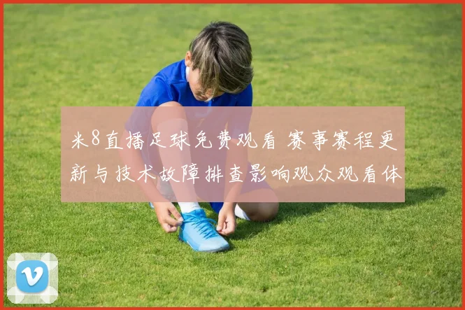 米8直播足球免费观看 赛事赛程更新与技术故障排查影响观众观看体验