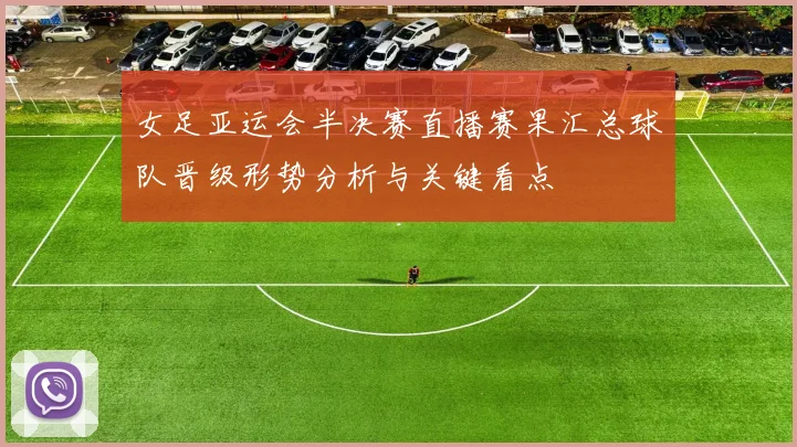 女足亚运会半决赛直播赛果汇总球队晋级形势分析与关键看点