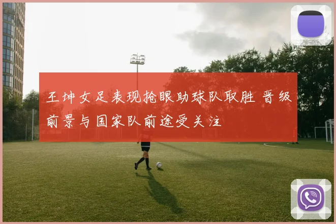 王坤女足表现抢眼助球队取胜 晋级前景与国家队前途受关注