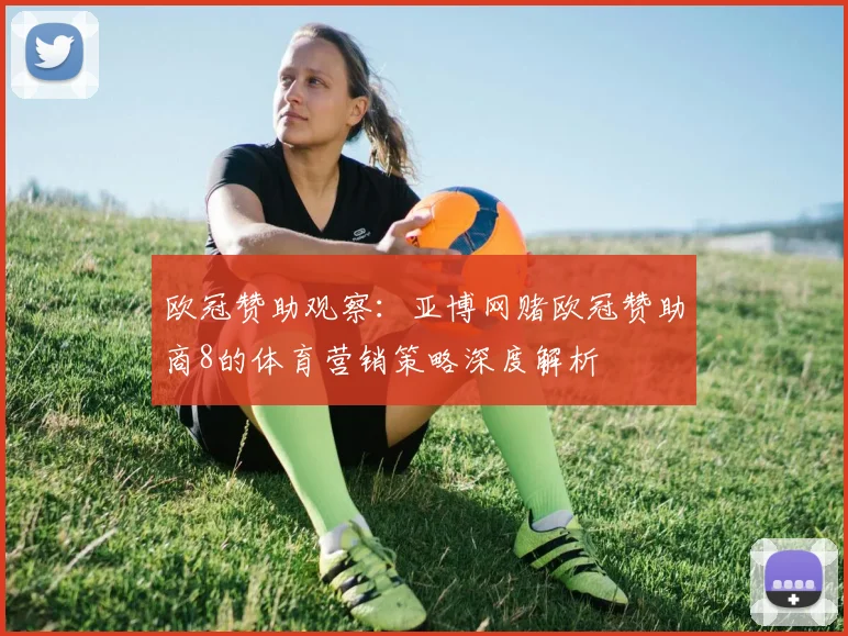 欧冠赞助观察：亚博网赌欧冠赞助商8的体育营销策略深度解析