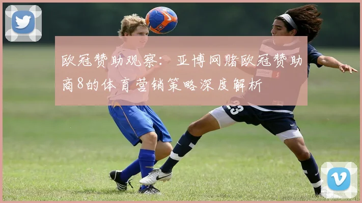 欧冠赞助观察：亚博网赌欧冠赞助商8的体育营销策略深度解析