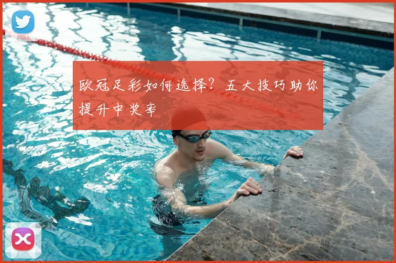 欧冠足彩如何选择？五大技巧助你提升中奖率