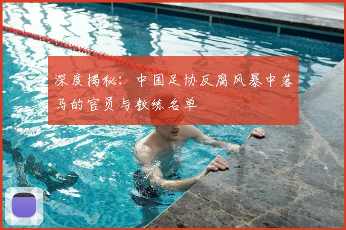 深度揭秘：中国足协反腐风暴中落马的官员与教练名单