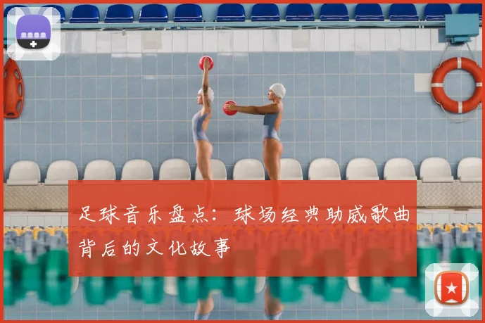 足球音乐盘点：球场经典助威歌曲背后的文化故事