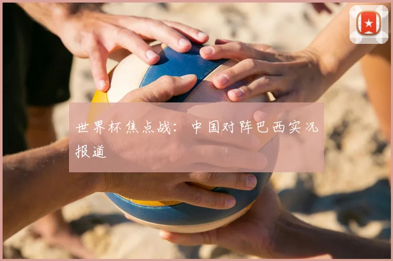 世界杯焦点战:中国对阵巴西实况报道