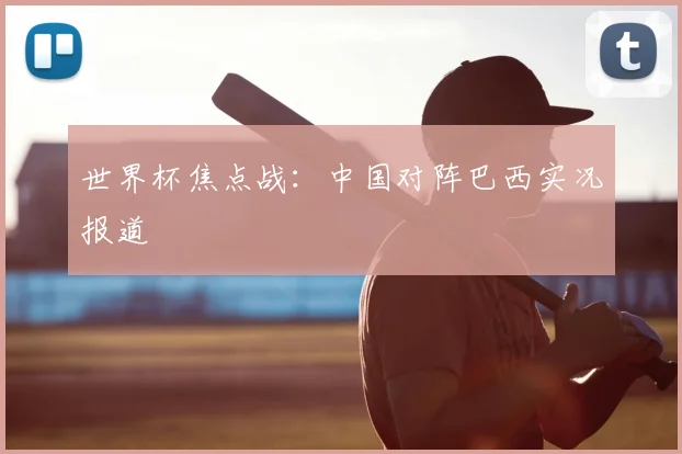 世界杯焦点战:中国对阵巴西实况报道