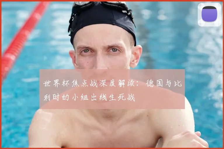 世界杯焦点战深度解读：德国与比利时的小组出线生死战