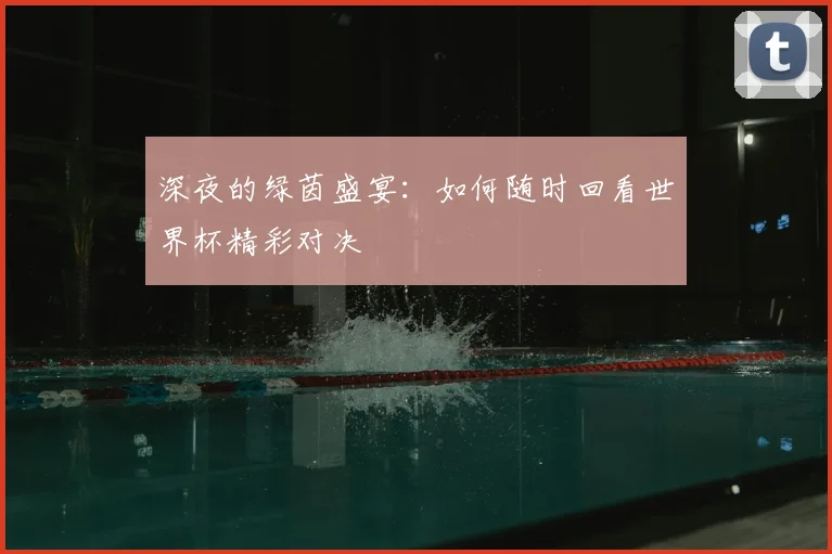 深夜的绿茵盛宴：如何随时回看世界杯精彩对决