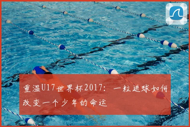 重温U17世界杯2017：一粒进球如何改变一个少年的命运