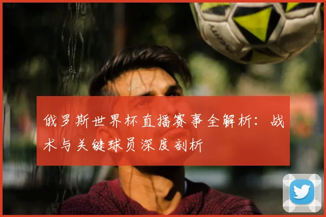 俄罗斯世界杯直播赛事全解析:战术与关键球员深度剖析