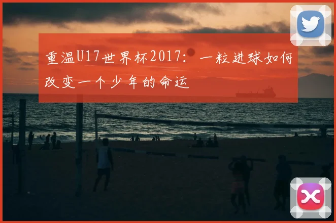 重温U17世界杯2017：一粒进球如何改变一个少年的命运