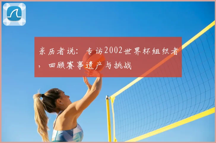 亲历者说：专访2002世界杯组织者，回顾赛事遗产与挑战
