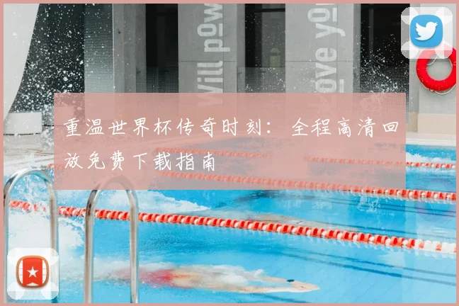 重温世界杯传奇时刻：全程高清回放免费下载指南