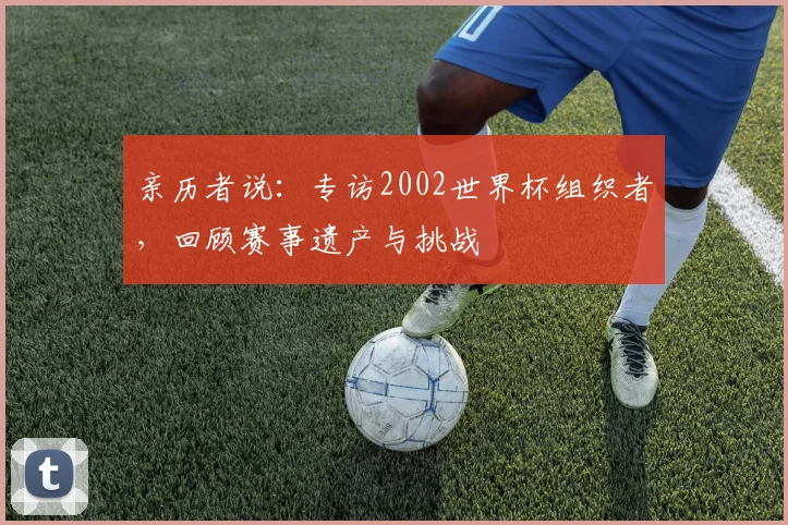亲历者说：专访2002世界杯组织者，回顾赛事遗产与挑战