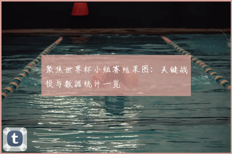 聚焦世界杯小组赛结果图:关键战役与数据统计一览
