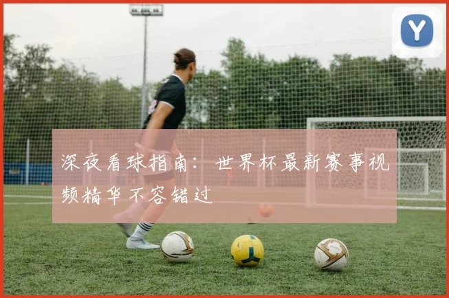 深夜看球指南：世界杯最新赛事视频精华不容错过