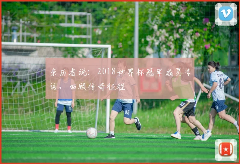 亲历者说：2018世界杯冠军成员专访，回顾传奇征程