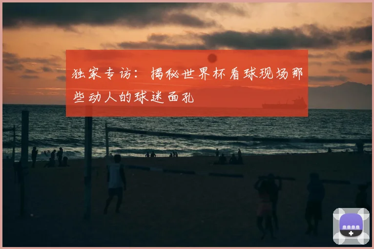 独家专访：揭秘世界杯看球现场那些动人的球迷面孔