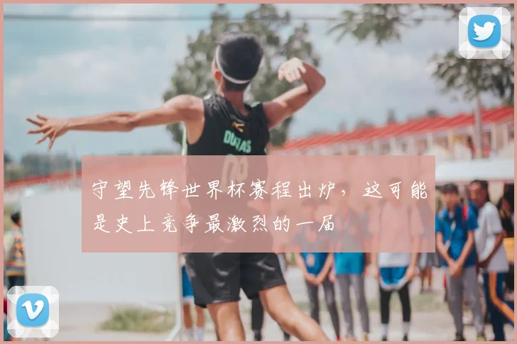 守望先锋世界杯赛程出炉，这可能是史上竞争最激烈的一届