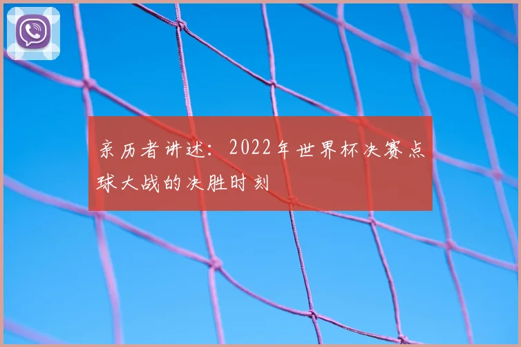 亲历者讲述：2022年世界杯决赛点球大战的决胜时刻