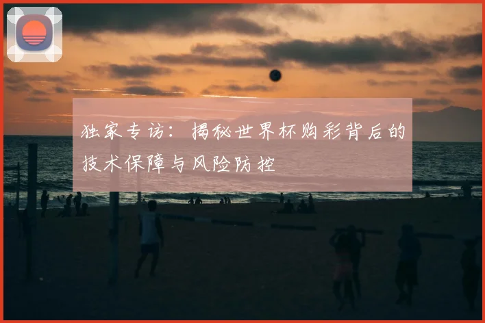 独家专访：揭秘世界杯购彩背后的技术保障与风险防控