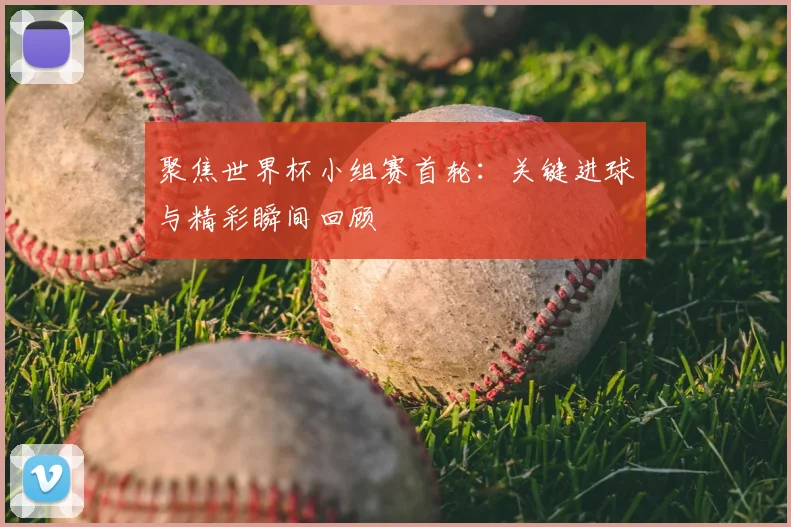 聚焦世界杯小组赛首轮:关键进球与精彩瞬间回顾