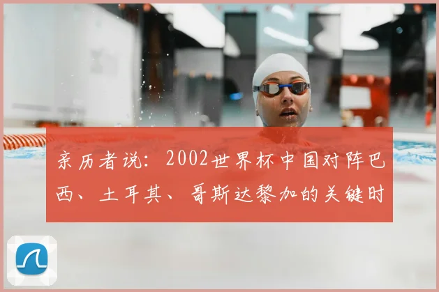 亲历者说：2002世界杯中国对阵巴西、土耳其、哥斯达黎加的关键时刻