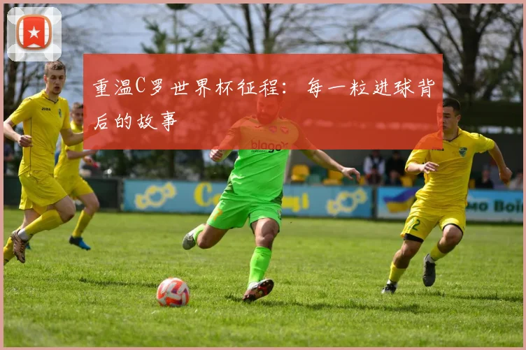重温C罗世界杯征程：每一粒进球背后的故事