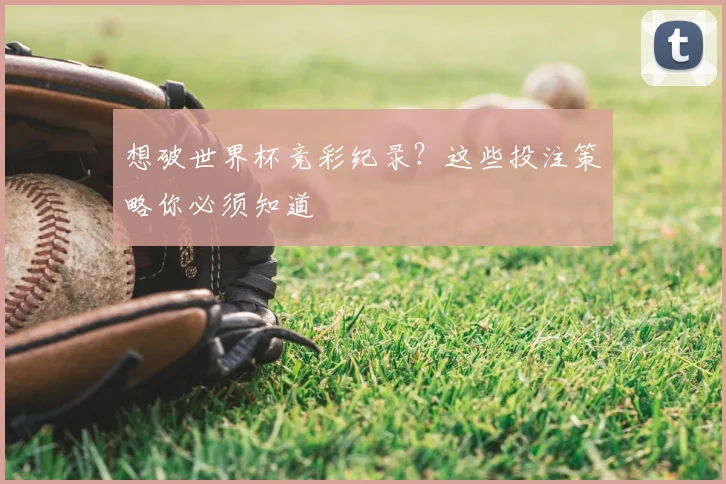 想破世界杯竞彩纪录？这些投注策略你必须知道