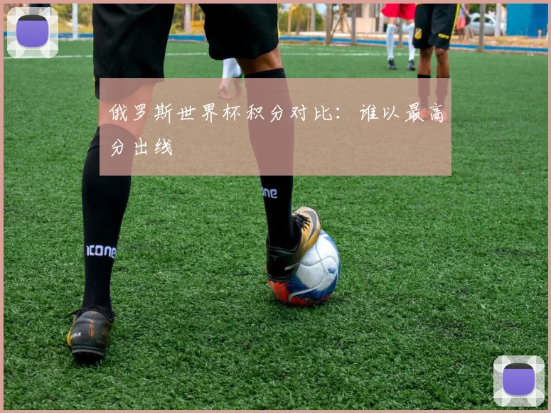 俄罗斯世界杯积分对比:谁以最高分出线