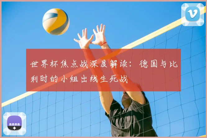 世界杯焦点战深度解读：德国与比利时的小组出线生死战