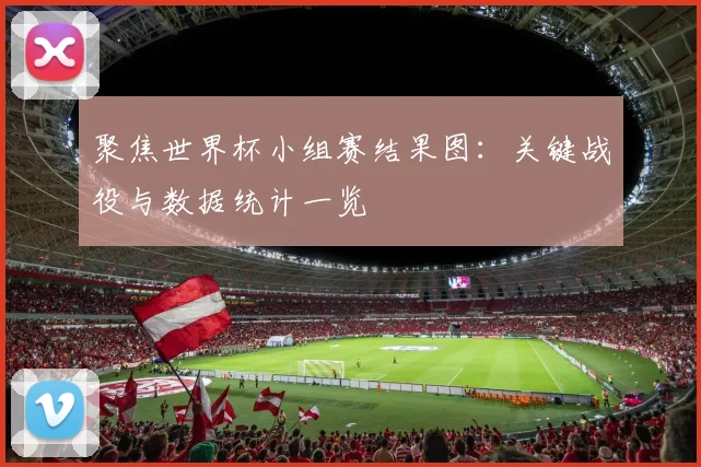聚焦世界杯小组赛结果图:关键战役与数据统计一览
