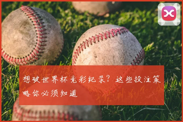 想破世界杯竞彩纪录？这些投注策略你必须知道