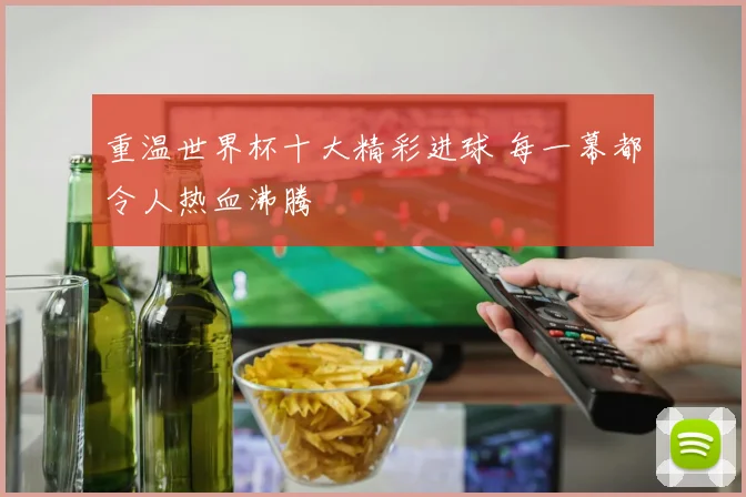 重温世界杯十大精彩进球 每一幕都令人热血沸腾