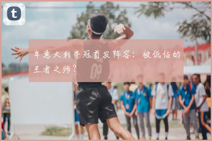 年意大利夺冠首发阵容：被低估的王者之师？