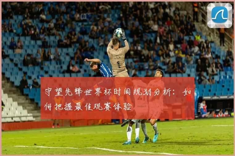 守望先锋世界杯时间规划分析：如何把握最佳观赛体验