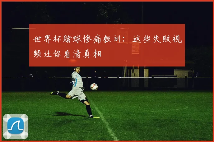 世界杯赌球惨痛教训：这些失败视频让你看清真相