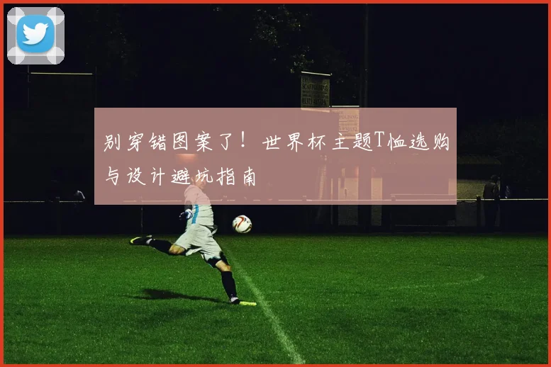 别穿错图案了！世界杯主题T恤选购与设计避坑指南