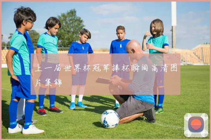 上一届世界杯冠军捧杯瞬间高清图片集锦